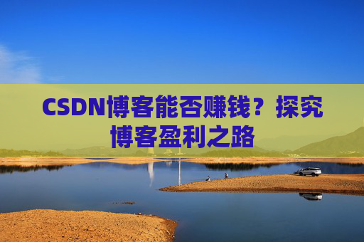 CSDN博客能否赚钱？探究博客盈利之路