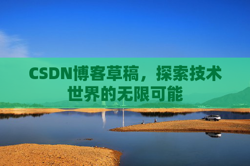 CSDN博客草稿,探索技术世界的无限可能 CSDN博客草稿,探索技术世界的无限可能